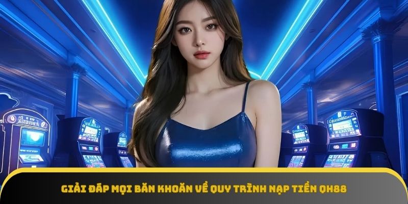Giải đáp mọi thắc mắc khi nạp tiền QH88